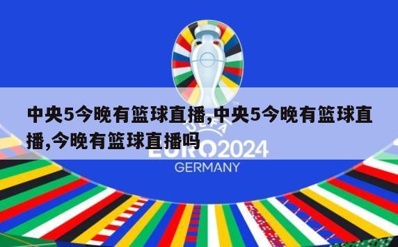 中央5今晚有篮球直播,中央5今晚有篮球直播,今晚有篮球直播吗