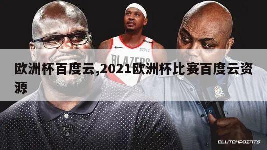 欧洲杯百度云,2021欧洲杯比赛百度云资源