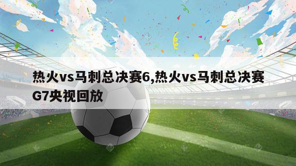 热火vs马刺总决赛6,热火vs马刺总决赛G7央视回放