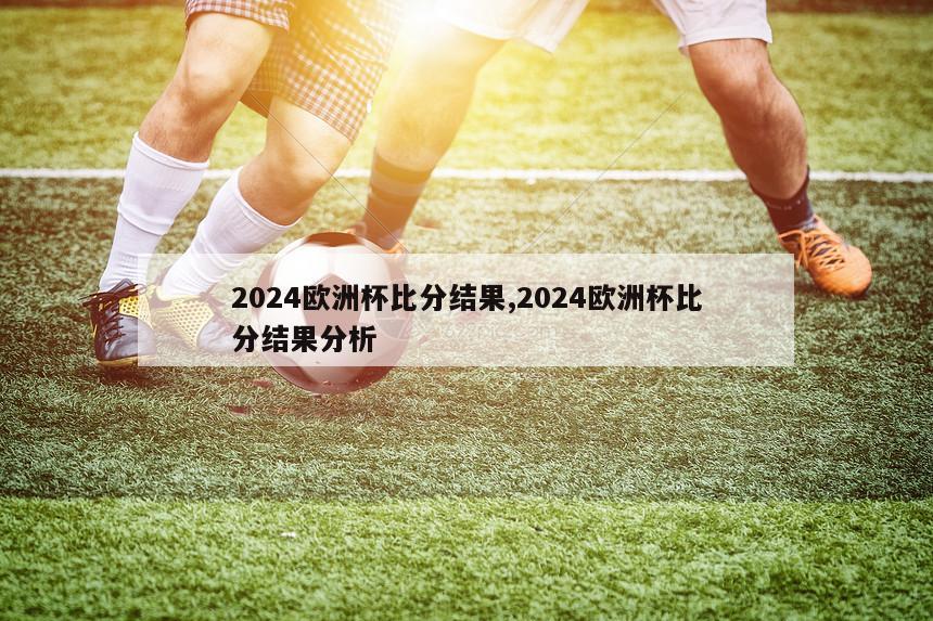 2024欧洲杯比分结果,2024欧洲杯比分结果分析