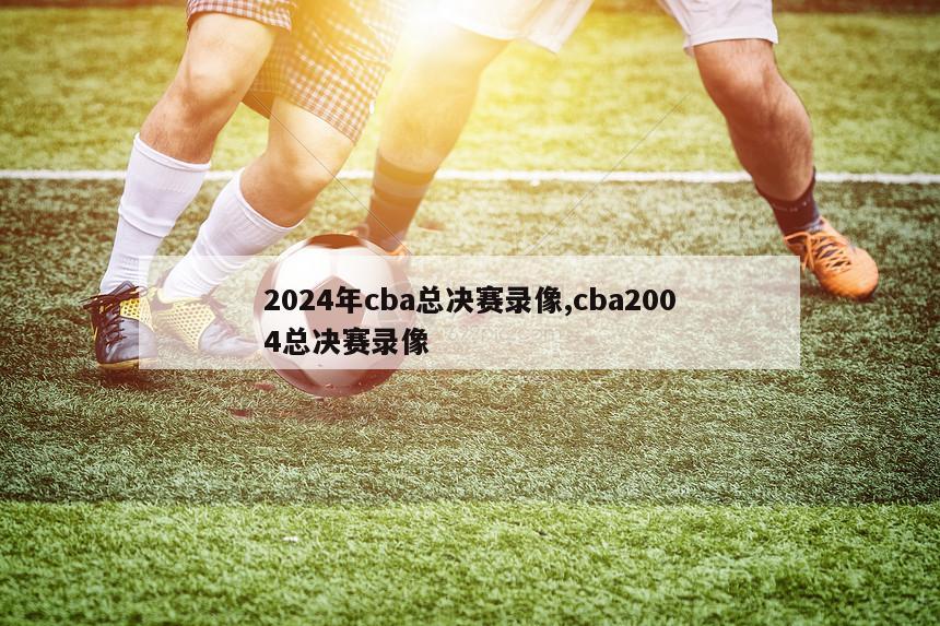 2024年cba总决赛录像,cba2004总决赛录像