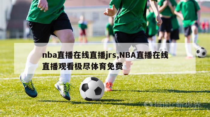 nba直播在线直播jrs,NBA直播在线直播观看极尽体育免费