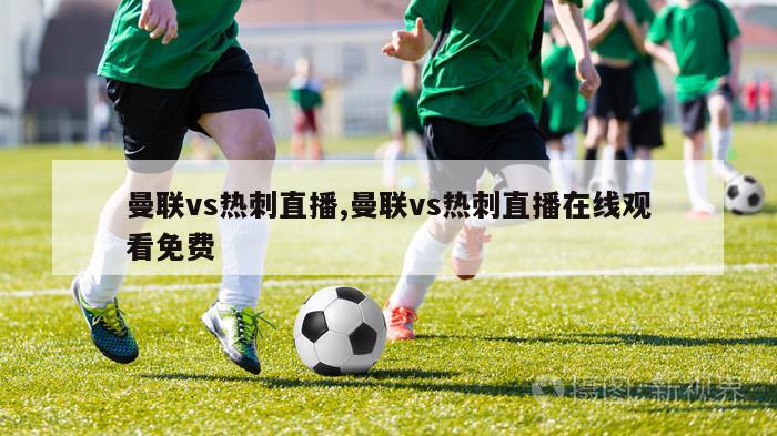 曼联vs热刺直播,曼联vs热刺直播在线观看免费