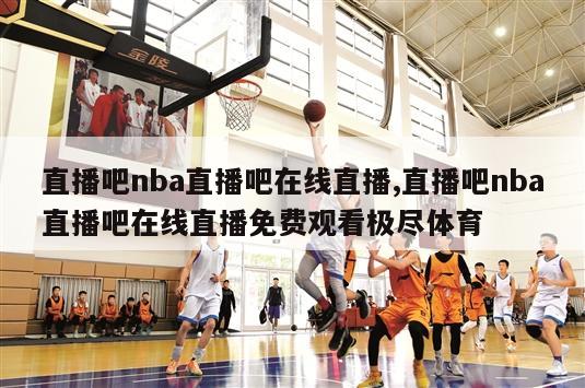 直播吧nba直播吧在线直播,直播吧nba直播吧在线直播免费观看极尽体育